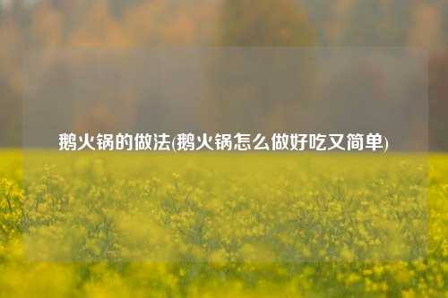 鹅火锅的做法(鹅火锅怎么做好吃又简单)