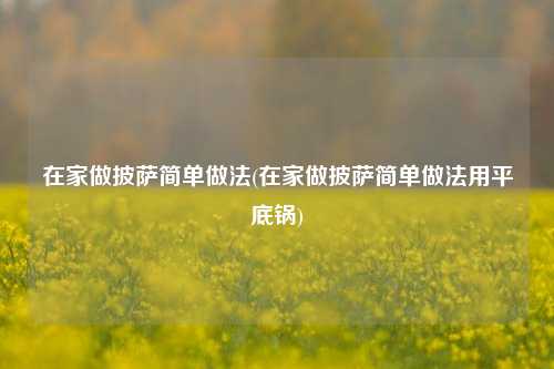 在家做披萨简单做法(在家做披萨简单做法用平底锅)
