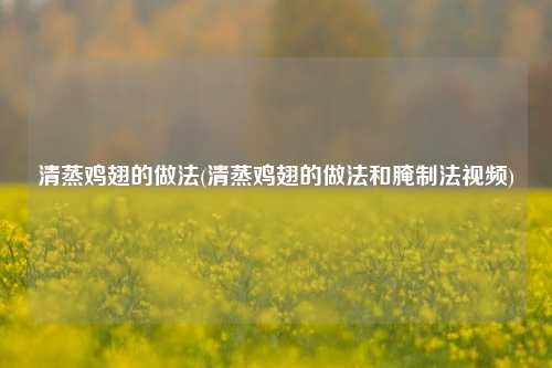 清蒸鸡翅的做法(清蒸鸡翅的做法和腌制法视频)
