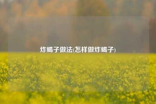 炸蝎子做法(怎样做炸蝎子)