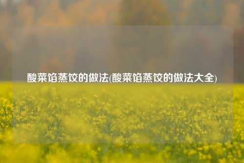 酸菜馅蒸饺的做法(酸菜馅蒸饺的做法大全)