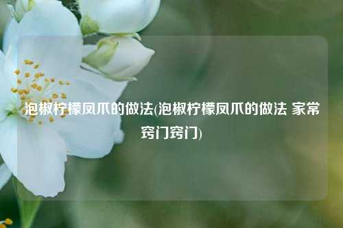 泡椒柠檬凤爪的做法(泡椒柠檬凤爪的做法 家常窍门窍门)