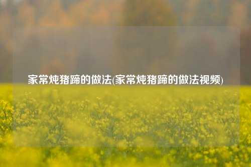 家常炖猪蹄的做法(家常炖猪蹄的做法视频)