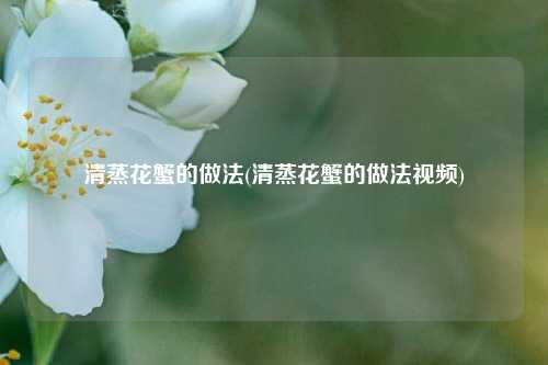 清蒸花蟹的做法(清蒸花蟹的做法视频)