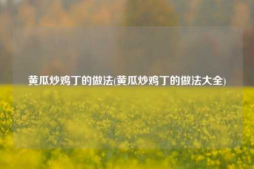 黄瓜炒鸡丁的做法(黄瓜炒鸡丁的做法大全)